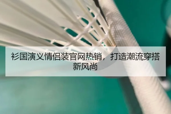 衫国演义情侣装官网热销,打造潮流穿搭新风尚