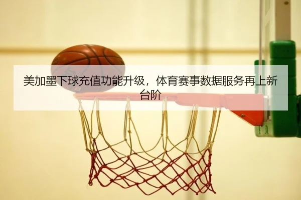 美加墨下球充值功能升级，体育赛事数据服务再上新台阶