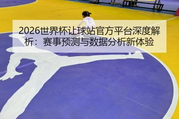 2026世界杯让球站官方平台深度解析：赛事预测与数据分析新体验