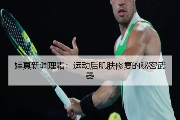 婵真新调理霜：运动后肌肤修复的秘密武器